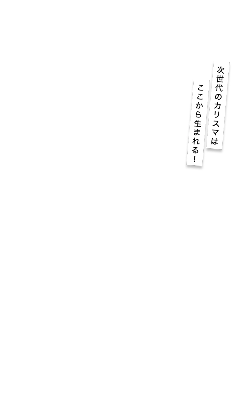 次世代のカリスマはここから生まれる！
